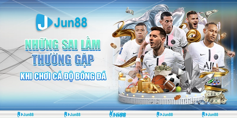 Sai lầm cá cược bóng đá khiến bạn thua liên tục và cách khắc phục từ Jun88